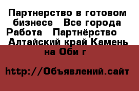 Партнерство в готовом бизнесе - Все города Работа » Партнёрство   . Алтайский край,Камень-на-Оби г.